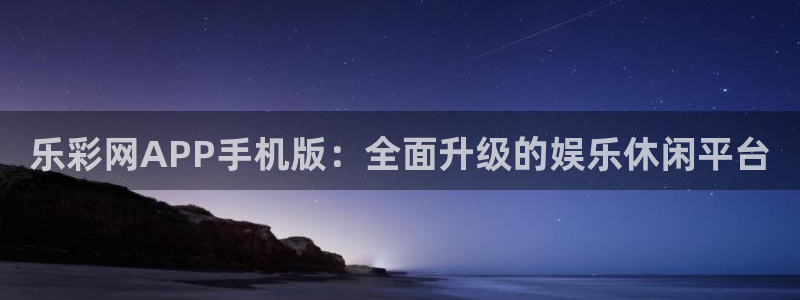 乐彩网APP手机版：全面升级的娱乐休闲平台