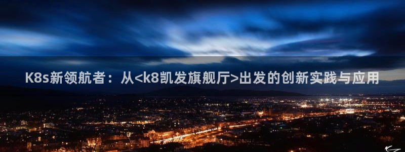 好彩运黄金加特林：K8s新领航者：从<k8凯发旗舰厅>出发的创新实践与应用