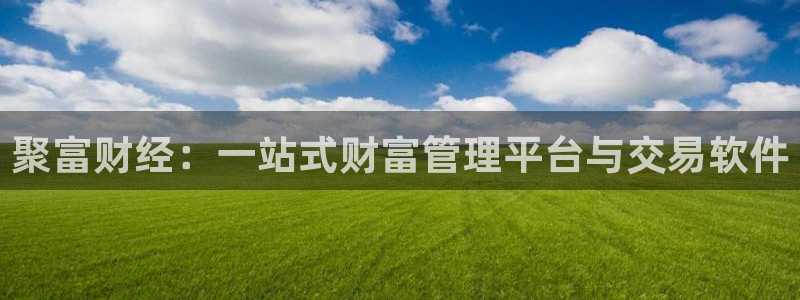 好彩运：聚富财经：一站式财富管理平台与交易软件
